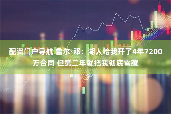 配资门户导航 鲁尔·邓：湖人给我开了4年7200万合同 但第二年就把我彻底雪藏