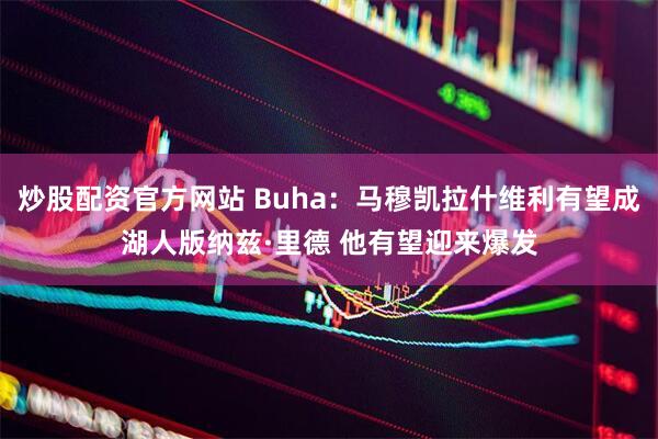 炒股配资官方网站 Buha：马穆凯拉什维利有望成湖人版纳兹·里德 他有望迎来爆发