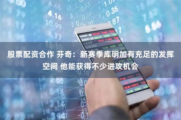 股票配资合作 芬奇：新赛季库明加有充足的发挥空间 他能获得不少进攻机会