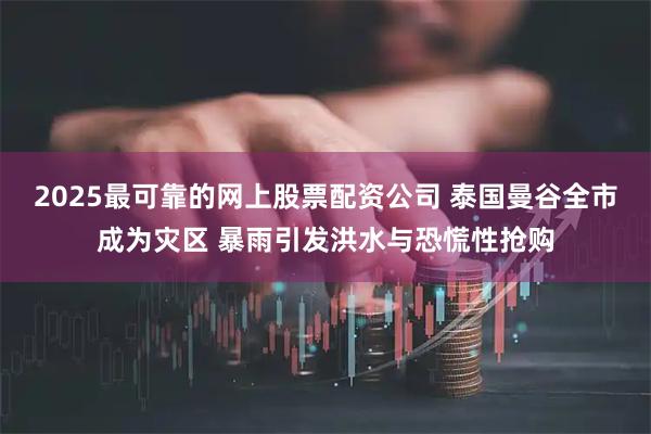 2025最可靠的网上股票配资公司 泰国曼谷全市成为灾区 暴雨引发洪水与恐慌性抢购