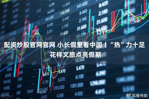 配资炒股官网官网 小长假里看中国丨“热”力十足 花样文旅点亮假期