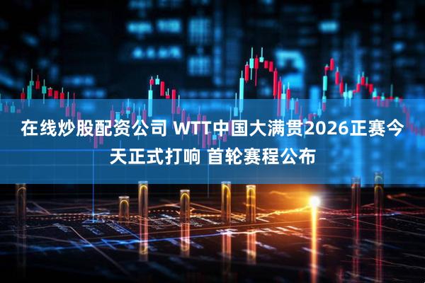在线炒股配资公司 WTT中国大满贯2026正赛今天正式打响 首轮赛程公布