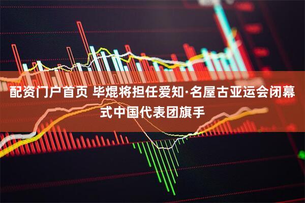 配资门户首页 毕焜将担任爱知·名屋古亚运会闭幕式中国代表团旗手